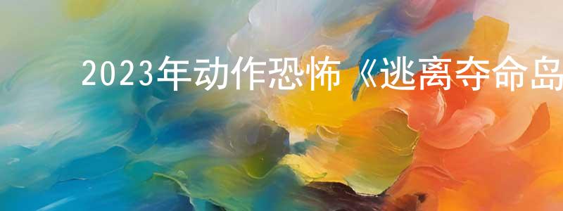 蔡志卿的动漫综艺大全,2023年动作恐怖《逃离夺命岛》BD中英双字迅雷下载_电影天堂